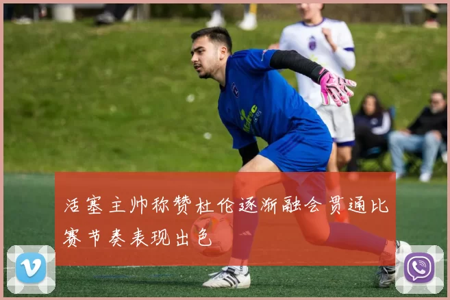 活塞主帅称赞杜伦逐渐融会贯通比赛节奏表现出色
