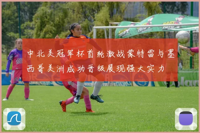 中北美冠军杯首轮激战蒙特雷与墨西哥美洲成功晋级展现强大实力