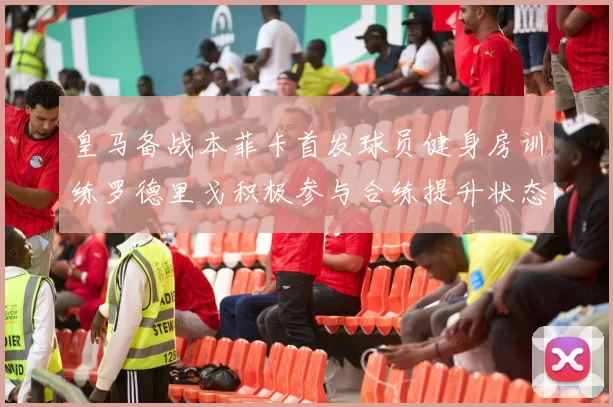 皇马备战本菲卡首发球员健身房训练罗德里戈积极参与合练提升状态