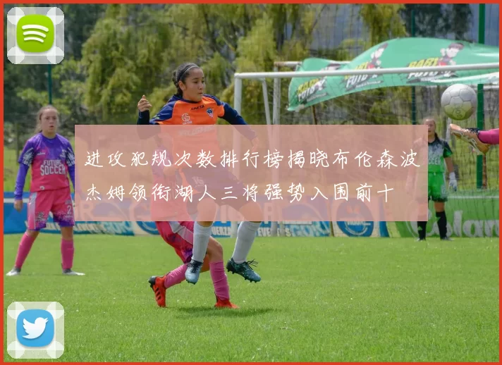 进攻犯规次数排行榜揭晓布伦森波杰姆领衔湖人三将强势入围前十