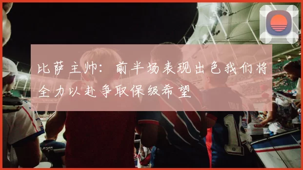 比萨主帅：前半场表现出色我们将全力以赴争取保级希望