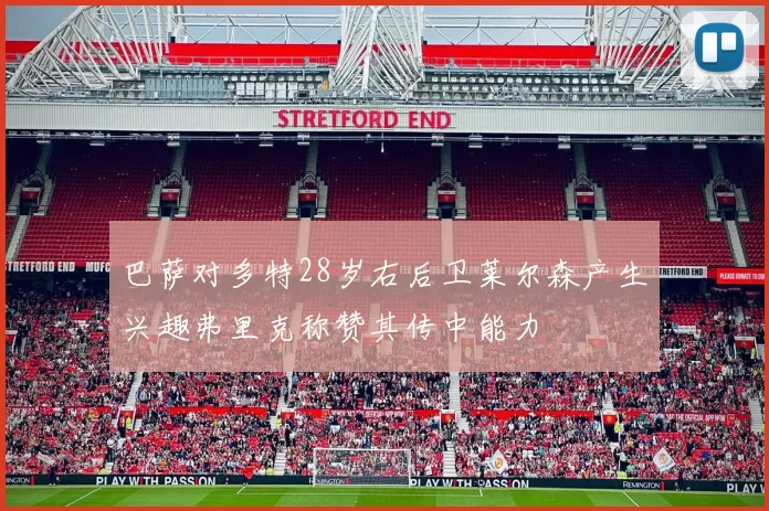 巴萨对多特28岁右后卫莱尔森产生兴趣弗里克称赞其传中能力
