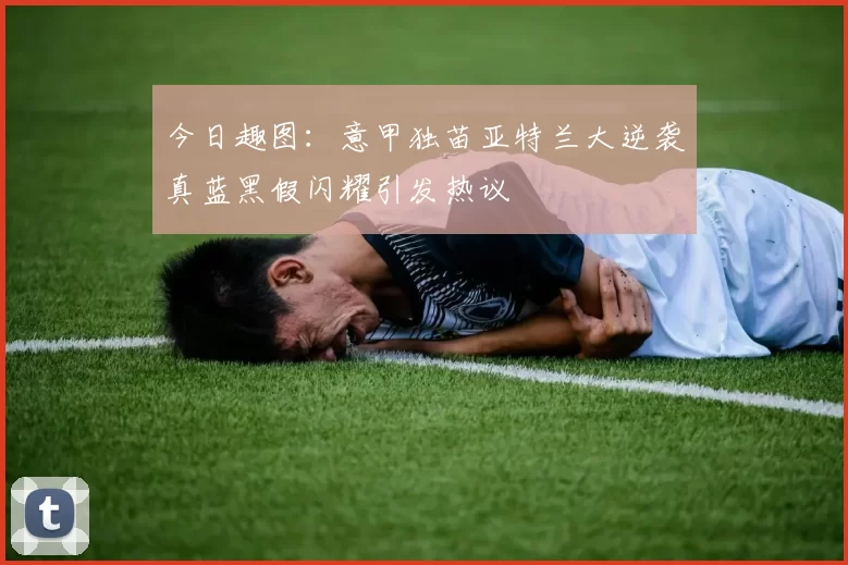今日趣图：意甲独苗亚特兰大逆袭真蓝黑假闪耀引发热议