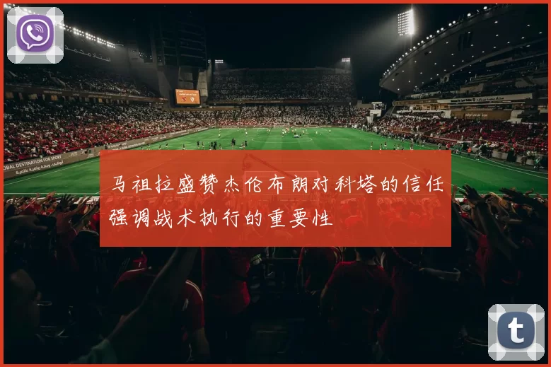 马祖拉盛赞杰伦布朗对科塔的信任强调战术执行的重要性