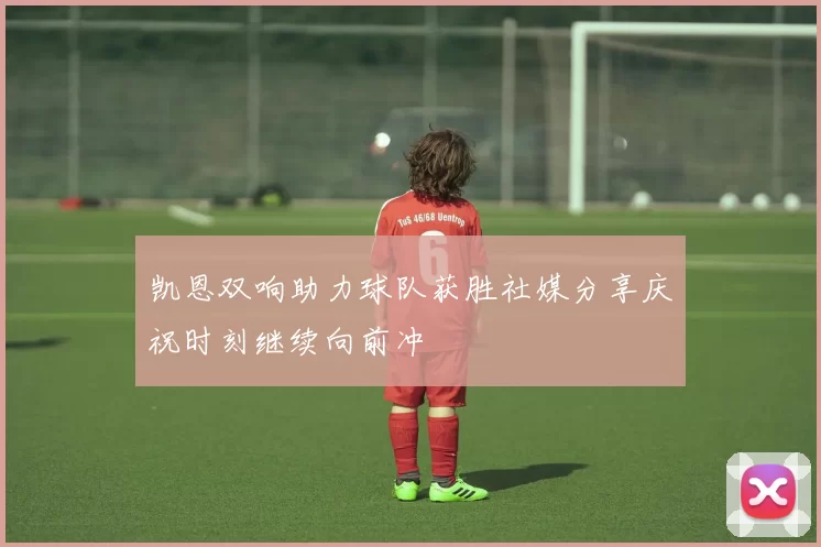 凯恩双响助力球队获胜社媒分享庆祝时刻继续向前冲