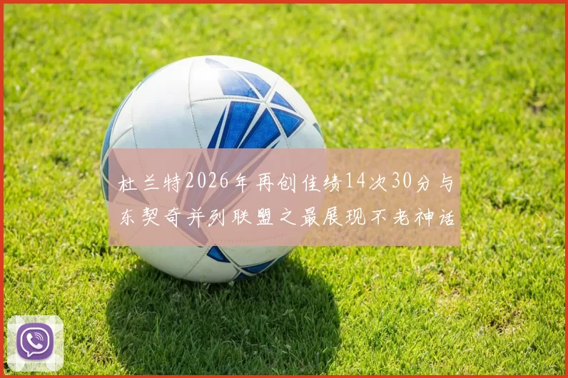 杜兰特2026年再创佳绩14次30分与东契奇并列联盟之最展现不老神话