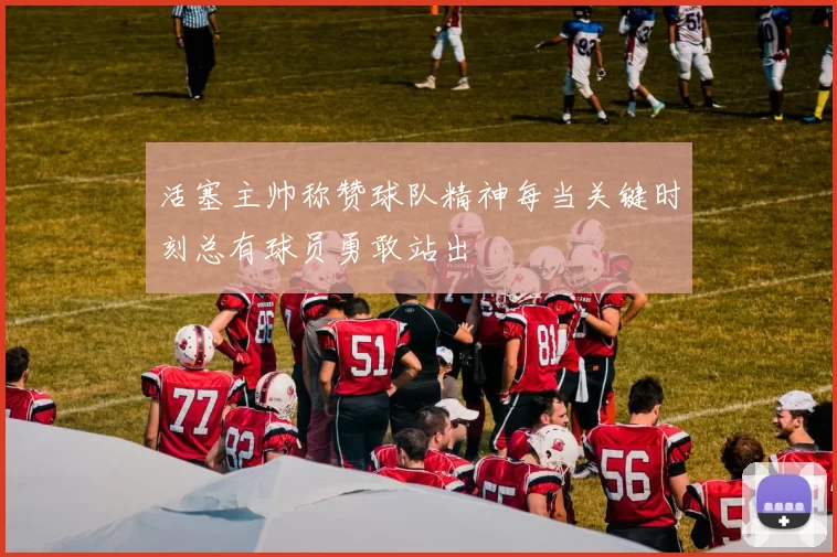 活塞主帅称赞球队精神每当关键时刻总有球员勇敢站出