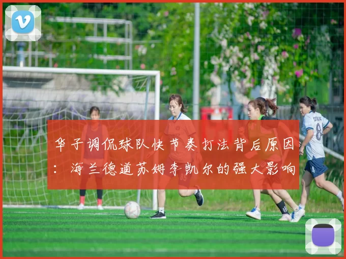 华子调侃球队快节奏打法背后原因：海兰德道苏姆李凯尔的强大影响力