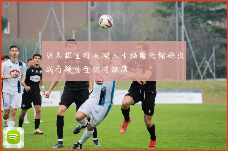 明天掘金对决湖人卡梅隆约翰逊出战存疑戈登仍将缺席