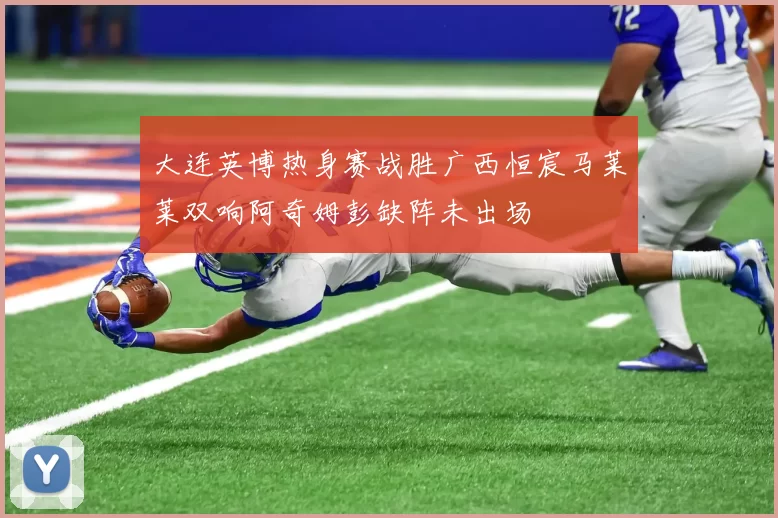 大连英博热身赛战胜广西恒宸马莱莱双响阿奇姆彭缺阵未出场