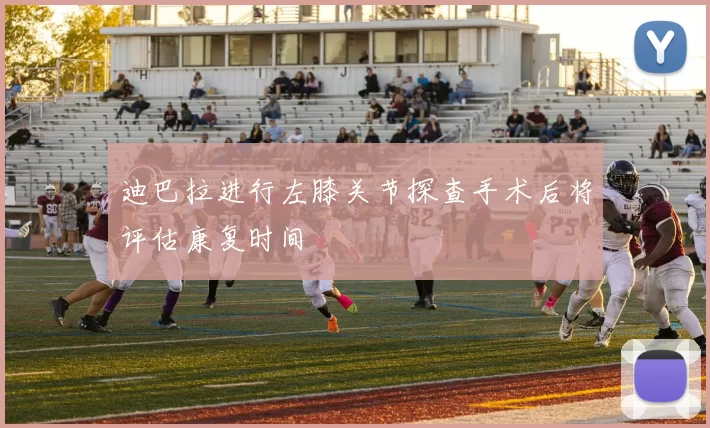迪巴拉进行左膝关节探查手术后将评估康复时间