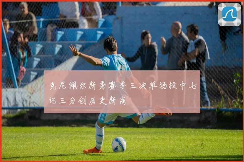 克尼佩尔新秀赛季三次单场投中七记三分创历史新高