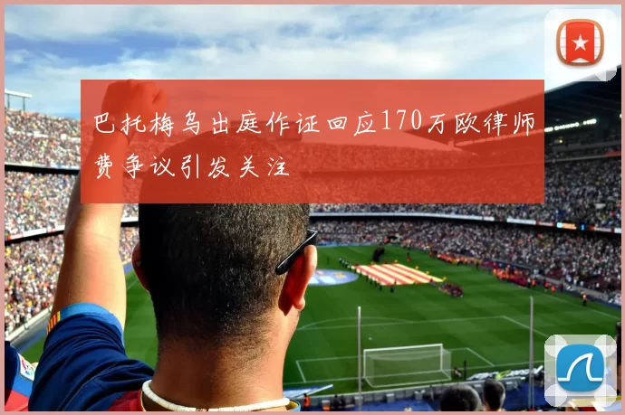 巴托梅乌出庭作证回应170万欧律师费争议引发关注