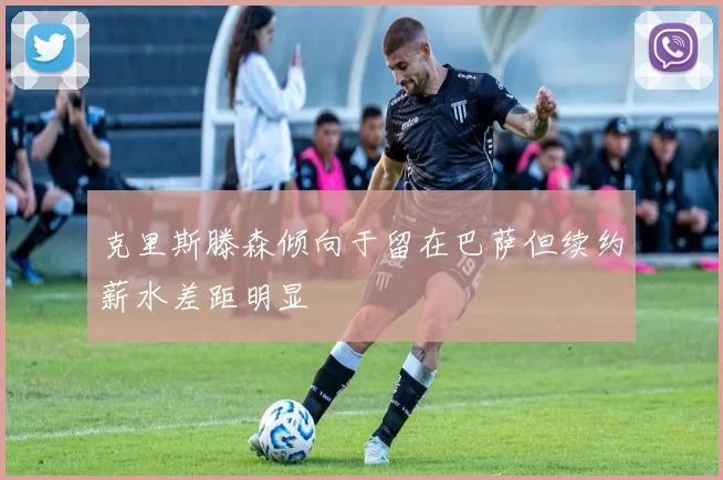 克里斯滕森倾向于留在巴萨但续约薪水差距明显