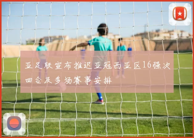 亚足联宣布推迟亚冠西亚区16强次回合及多场赛事安排