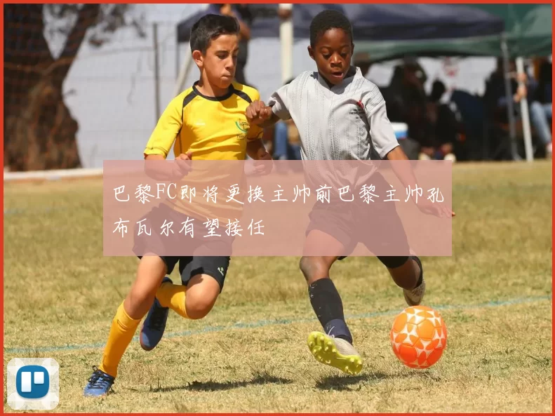 巴黎FC即将更换主帅前巴黎主帅孔布瓦尔有望接任