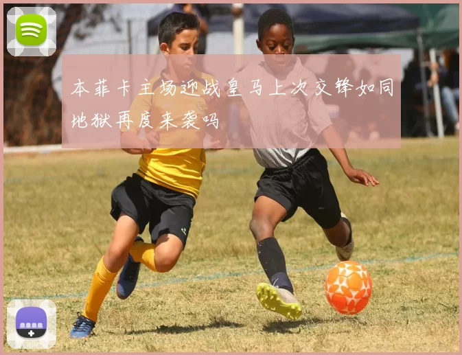 本菲卡主场迎战皇马上次交锋如同地狱再度来袭吗