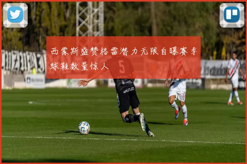 西蒙斯盛赞格雷潜力无限自曝赛季球鞋数量惊人