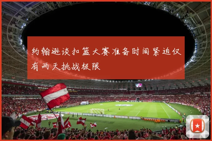 约翰逊谈扣篮大赛准备时间紧迫仅有两天挑战极限