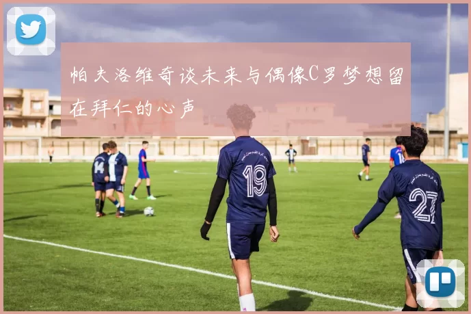 帕夫洛维奇谈未来与偶像C罗梦想留在拜仁的心声