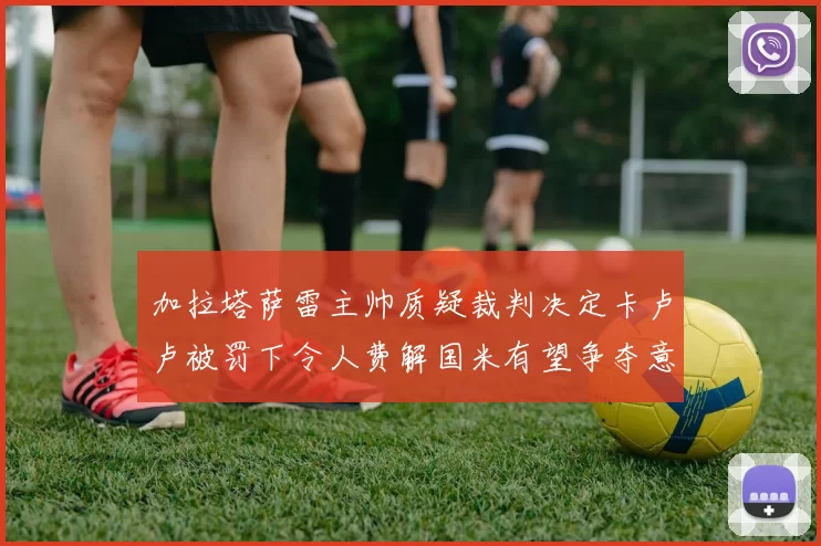 加拉塔萨雷主帅质疑裁判决定卡卢卢被罚下令人费解国米有望争夺意甲冠军