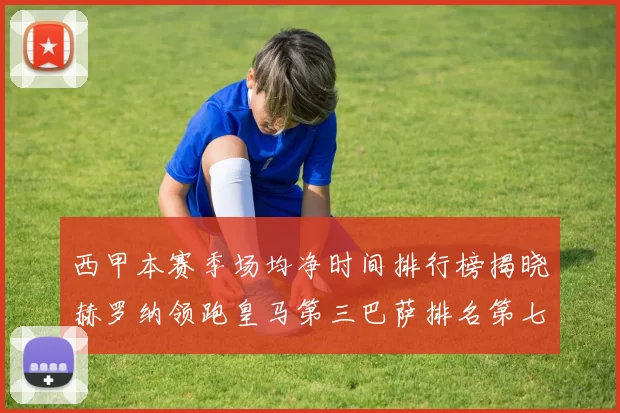 西甲本赛季场均净时间排行榜揭晓赫罗纳领跑皇马第三巴萨排名第七