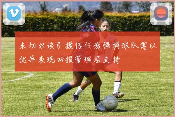 米切尔谈引援信任感强调球队需以优异表现回报管理层支持
