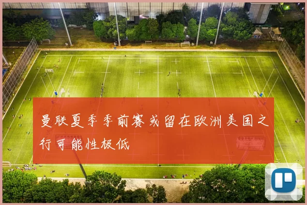 曼联夏季季前赛或留在欧洲美国之行可能性极低