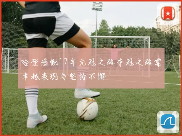 哈登感慨17年无冠之路夺冠之路需卓越表现与坚持不懈