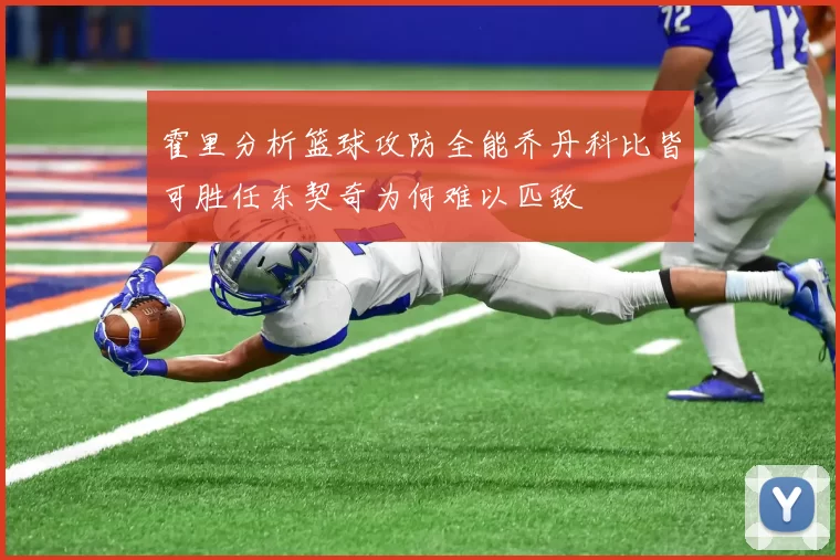 霍里分析篮球攻防全能乔丹科比皆可胜任东契奇为何难以匹敌
