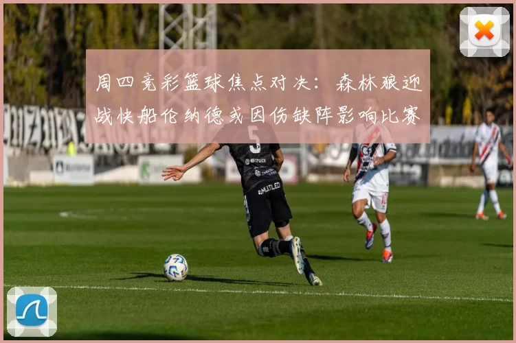 周四竞彩篮球焦点对决：森林狼迎战快船伦纳德或因伤缺阵影响比赛走势