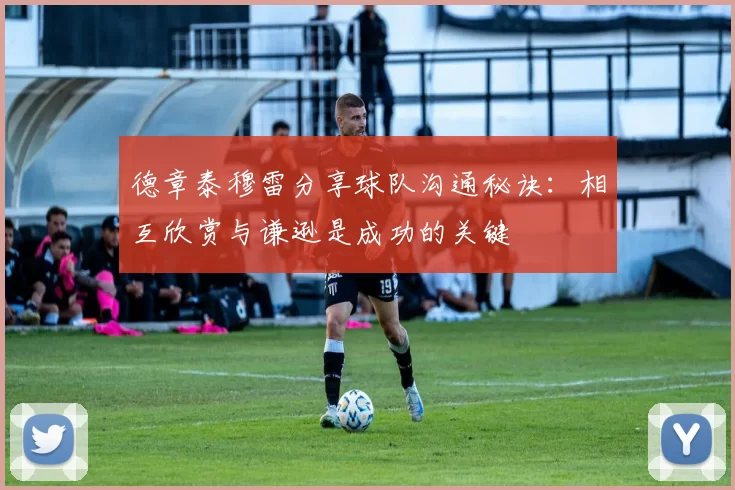 德章泰穆雷分享球队沟通秘诀：相互欣赏与谦逊是成功的关键