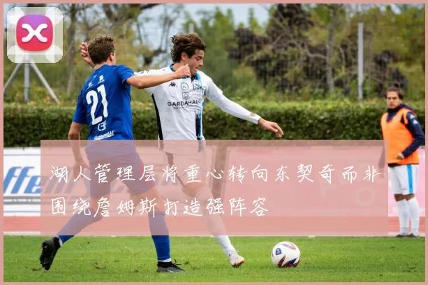 湖人管理层将重心转向东契奇而非围绕詹姆斯打造强阵容
