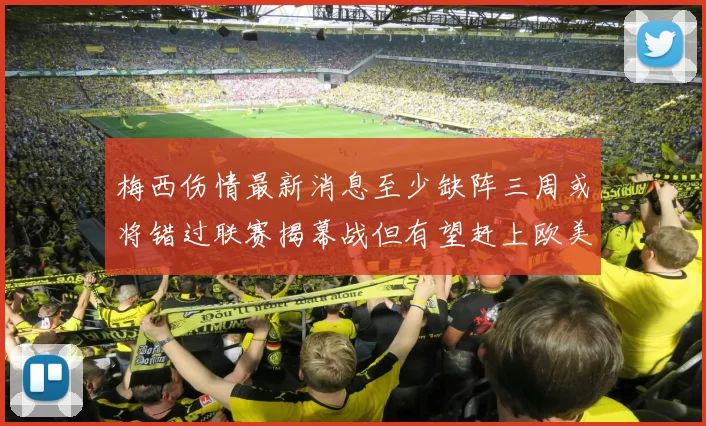 梅西伤情最新消息至少缺阵三周或将错过联赛揭幕战但有望赶上欧美杯