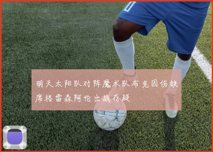明天太阳队对阵魔术队布克因伤缺席格雷森阿伦出战存疑